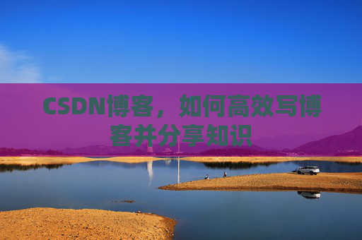 CSDN博客，如何高效写博客并分享知识