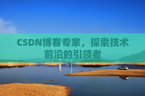 CSDN博客专家,探索技术前沿的引领者 CSDN博客专家,探索技术前沿的引领者
