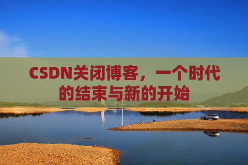 CSDN关闭博客，一个时代的结束与新的开始